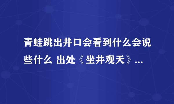 青蛙跳出井口会看到什么会说些什么 出处《坐井观天》这则寓言
