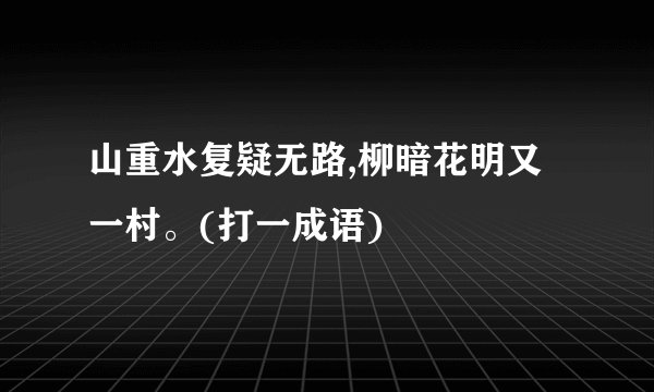 山重水复疑无路,柳暗花明又一村。(打一成语)