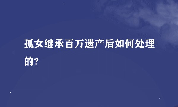 孤女继承百万遗产后如何处理的?