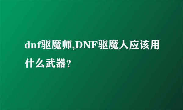 dnf驱魔师,DNF驱魔人应该用什么武器？