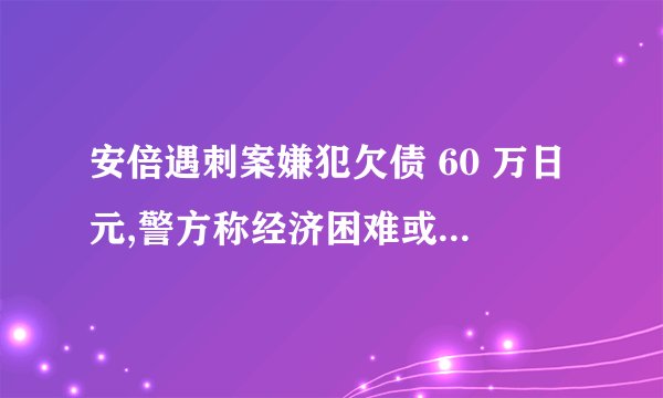安倍遇刺案嫌犯欠债 60 万日元,警方称经济困难或是作案原