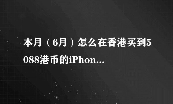 本月（6月）怎么在香港买到5088港币的iPhone 4S？只花钱买裸机，香港卖的4S要不要买其他搭配的东西？怎么样