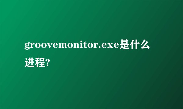groovemonitor.exe是什么进程?