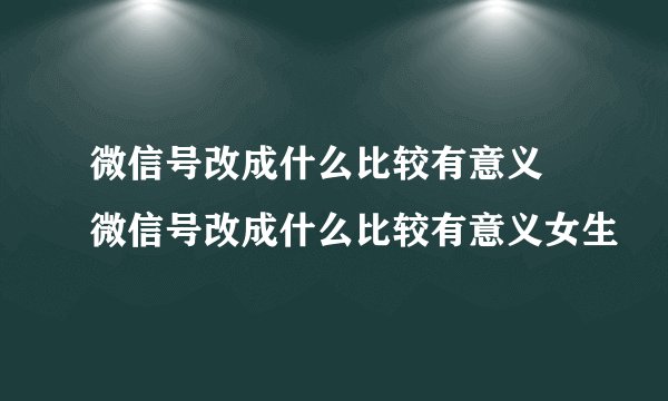 微信号改成什么比较有意义 微信号改成什么比较有意义女生