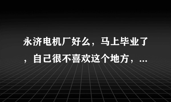 永济电机厂好么，马上毕业了，自己很不喜欢这个地方，有可能的话会留在电机厂工作，刚去实习生待遇怎么样