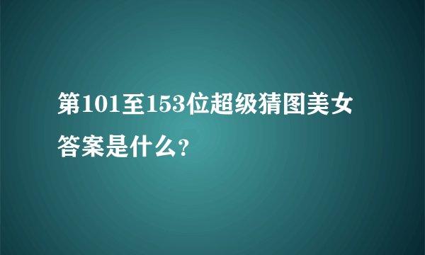 第101至153位超级猜图美女答案是什么？