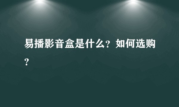 易播影音盒是什么？如何选购？