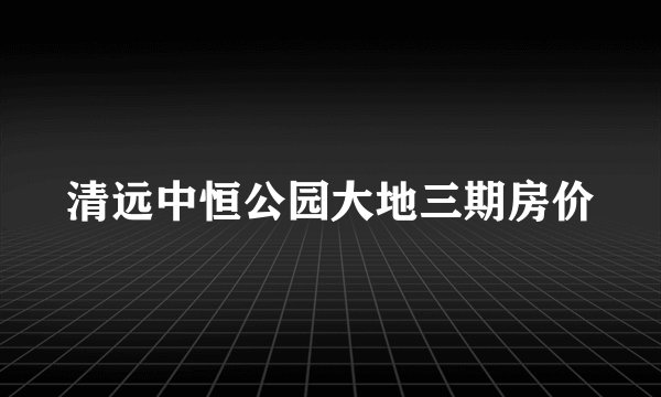 清远中恒公园大地三期房价