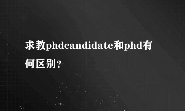 求教phdcandidate和phd有何区别？