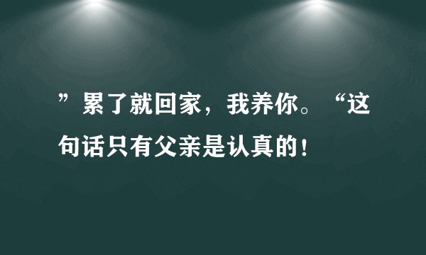”累了就回家，我养你。“这句话只有父亲是认真的！