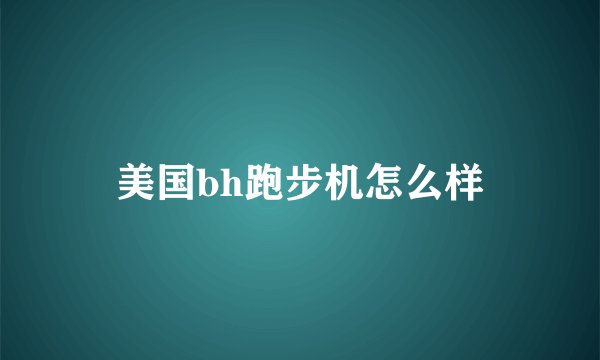 美国bh跑步机怎么样