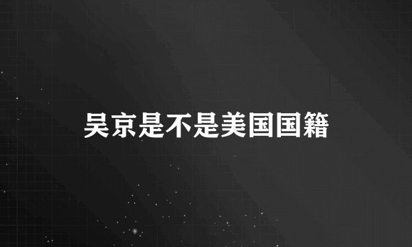 吴京是不是美国国籍