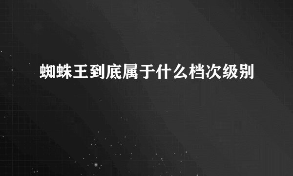 蜘蛛王到底属于什么档次级别