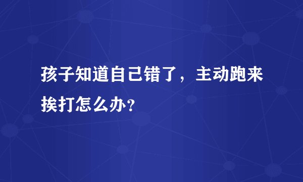 孩子知道自己错了，主动跑来挨打怎么办？