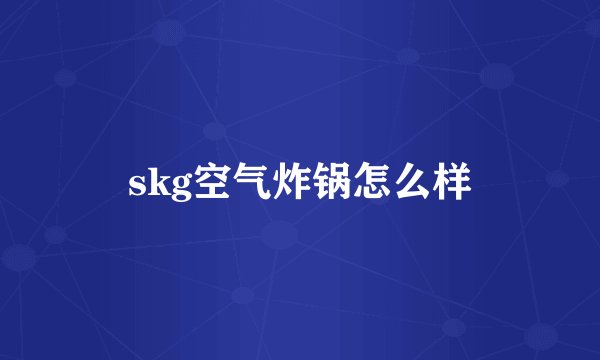 skg空气炸锅怎么样