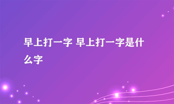 早上打一字 早上打一字是什么字