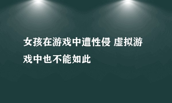 女孩在游戏中遭性侵 虚拟游戏中也不能如此