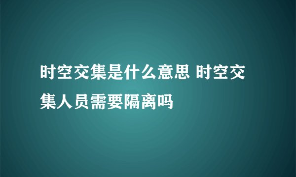 时空交集是什么意思 时空交集人员需要隔离吗