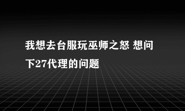 我想去台服玩巫师之怒 想问下27代理的问题