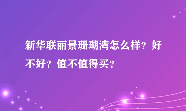 新华联丽景珊瑚湾怎么样？好不好？值不值得买？