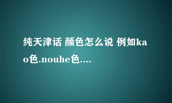 纯天津话 颜色怎么说 例如kao色.nouhe色.yanse色 还有别的什么的 高分悬赏 答案全追加赏金