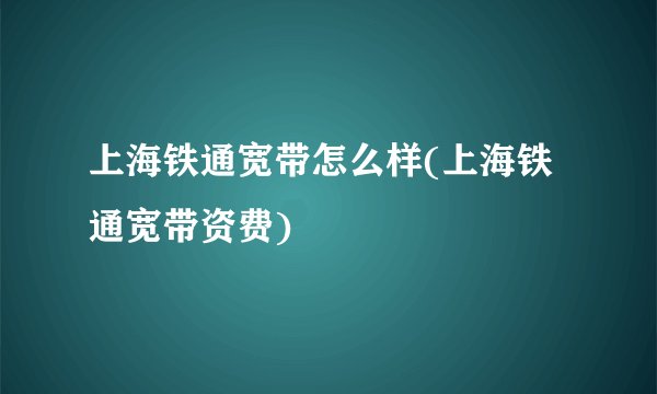 上海铁通宽带怎么样(上海铁通宽带资费)