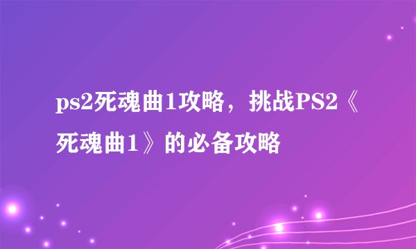 ps2死魂曲1攻略，挑战PS2《死魂曲1》的必备攻略