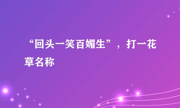 “回头一笑百媚生”，打一花草名称