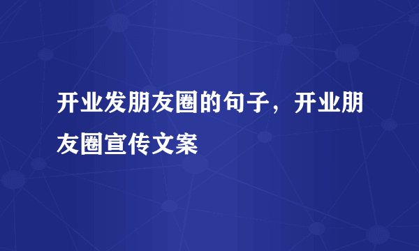 开业发朋友圈的句子，开业朋友圈宣传文案