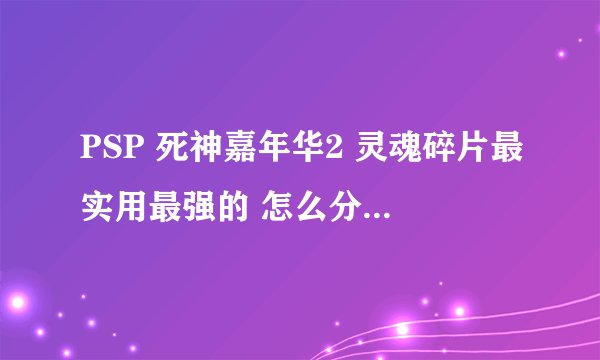 PSP 死神嘉年华2 灵魂碎片最实用最强的 怎么分配 还有什么用装备，