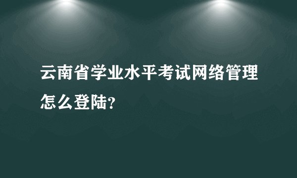 云南省学业水平考试网络管理怎么登陆？