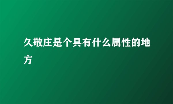 久敬庄是个具有什么属性的地方