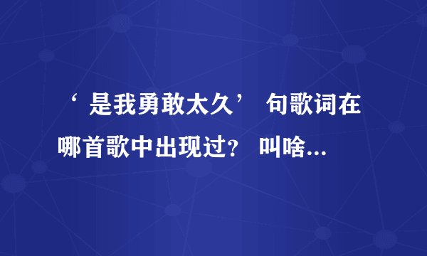 ‘ 是我勇敢太久’ 句歌词在哪首歌中出现过？ 叫啥名字？是空间里放的。