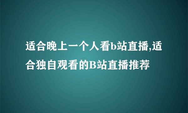 适合晚上一个人看b站直播,适合独自观看的B站直播推荐