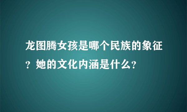 龙图腾女孩是哪个民族的象征？她的文化内涵是什么？