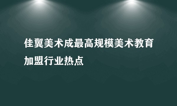 佳翼美术成最高规模美术教育加盟行业热点