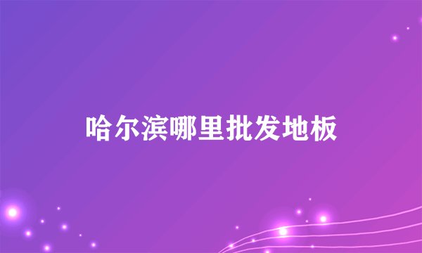 哈尔滨哪里批发地板