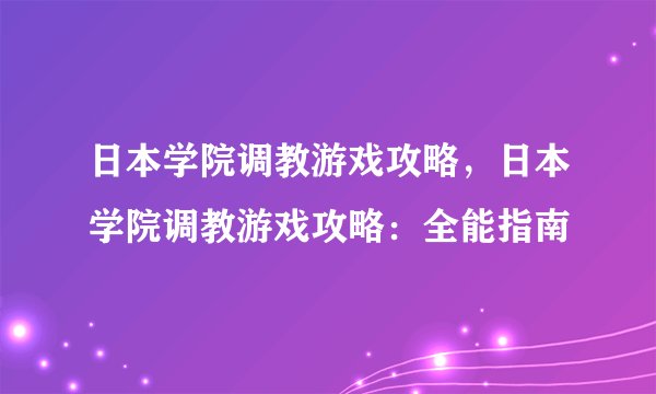 日本学院调教游戏攻略,日本学院调教游戏攻略:全能指南