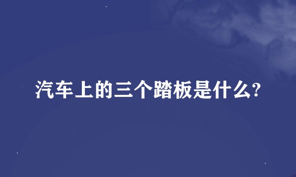 汽车上的三个踏板是什么?