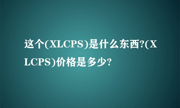 这个(XLCPS)是什么东西?(XLCPS)价格是多少?