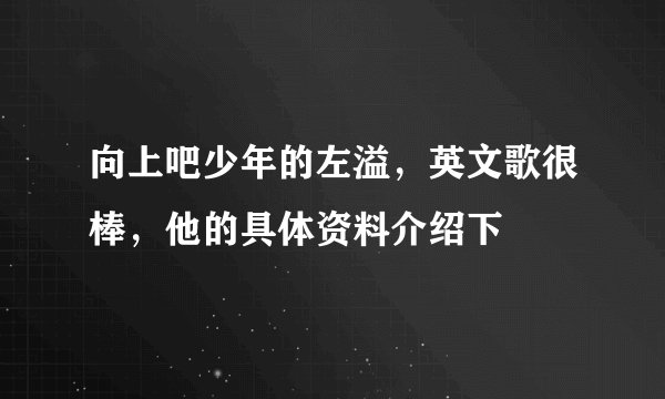 向上吧少年的左溢，英文歌很棒，他的具体资料介绍下