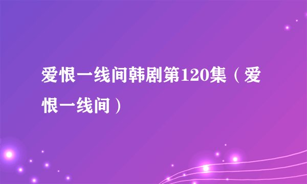 爱恨一线间韩剧第120集(爱恨一线间)