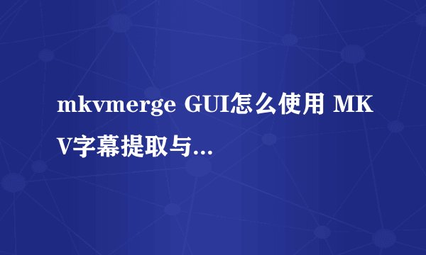 mkvmerge GUI怎么使用 MKV字幕提取与封装软件使用图文教程