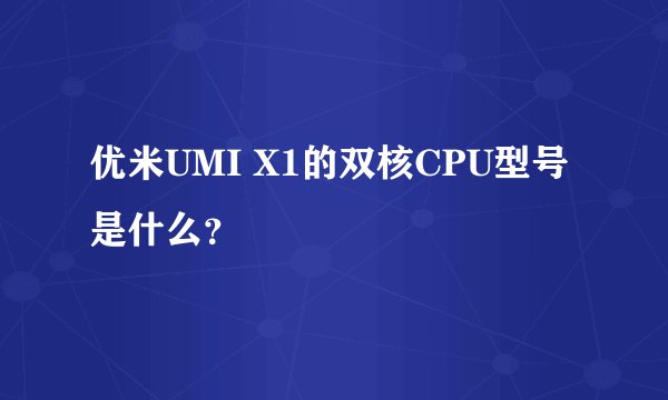 优米UMI X1的双核CPU型号是什么？