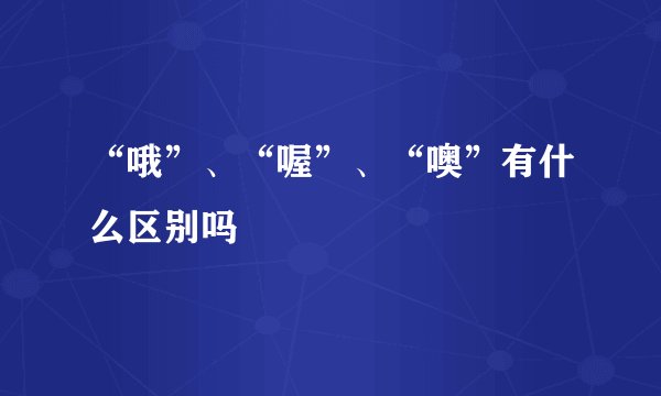 “哦”、“喔”、“噢”有什么区别吗