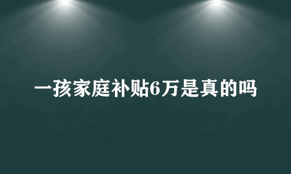 一孩家庭补贴6万是真的吗