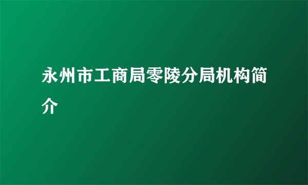 永州市工商局零陵分局机构简介