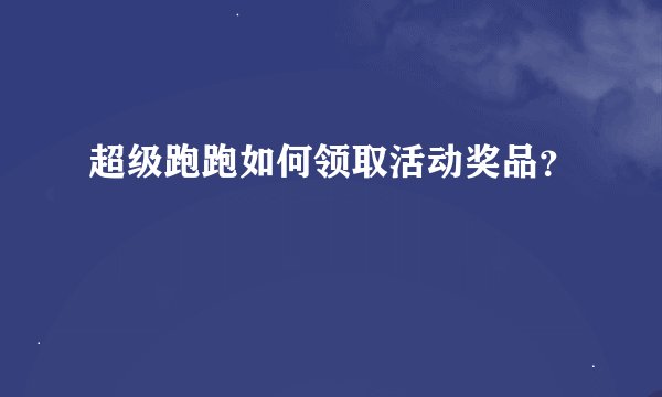 超级跑跑如何领取活动奖品？