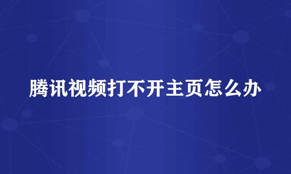 腾讯视频打不开主页怎么办
