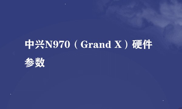 中兴N970（Grand X）硬件参数